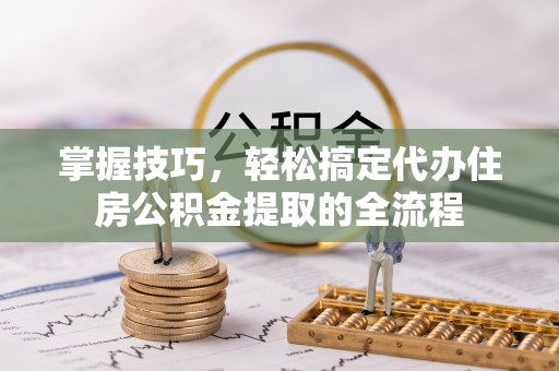 沙湾掌握技巧，轻松搞定代办住房公积金提取的全流程