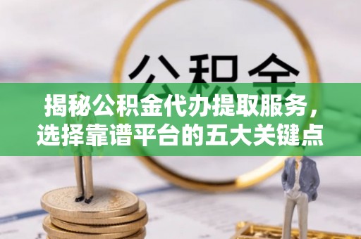 沙湾揭秘公积金代办提取服务，选择靠谱平台的五大关键点