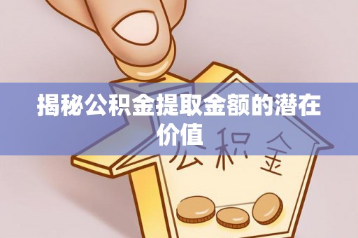 沙湾揭秘公积金提取金额的潜在价值