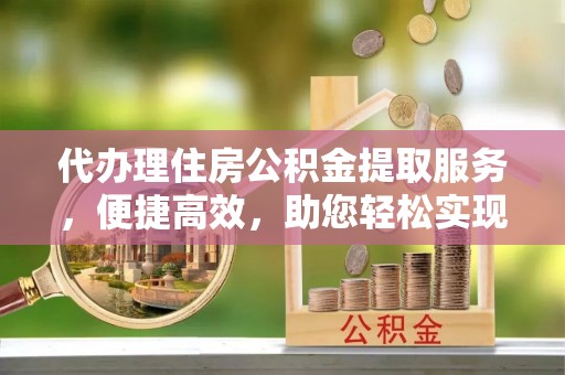 沙湾代办理住房公积金提取服务，便捷高效，助您轻松实现资金规划