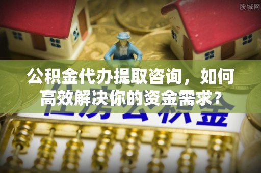 沙湾公积金代办提取咨询，如何高效解决你的资金需求？
