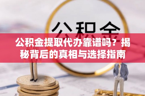 沙湾公积金提取代办靠谱吗？揭秘背后的真相与选择指南