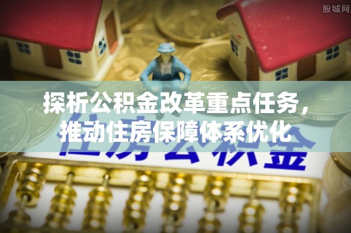 沙湾探析公积金改革重点任务，推动住房保障体系优化