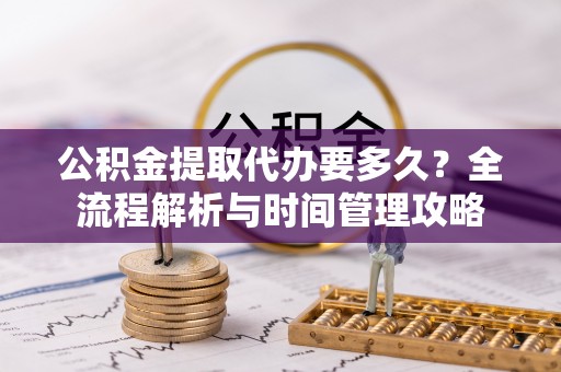 沙湾公积金提取代办要多久？全流程解析与时间管理攻略