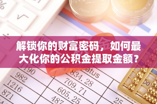 沙湾解锁你的财富密码，如何最大化你的公积金提取金额？