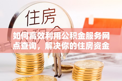 沙湾如何高效利用公积金服务网点查询，解决你的住房资金难题