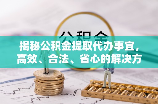 沙湾揭秘公积金提取代办事宜，高效、合法、省心的解决方案