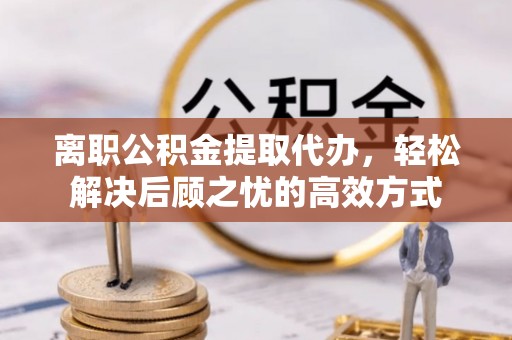 沙湾离职公积金提取代办，轻松解决后顾之忧的高效方式