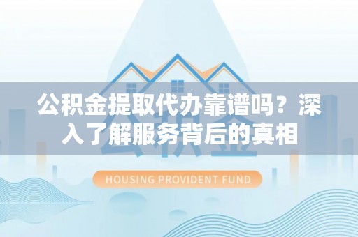 沙湾公积金提取代办靠谱吗？深入了解服务背后的真相