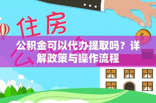 沙湾公积金可以代办提取吗？详解政策与操作流程