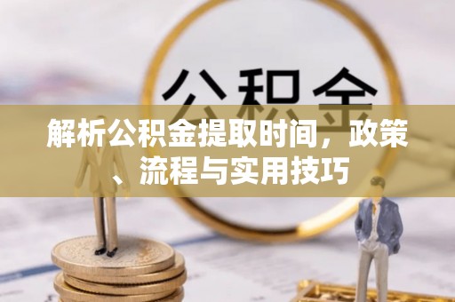 沙湾解析公积金提取时间，政策、流程与实用技巧