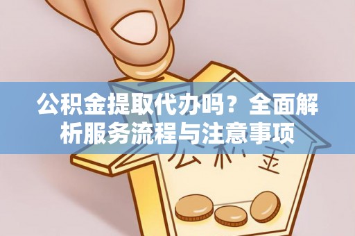 沙湾公积金提取代办吗？全面解析服务流程与注意事项