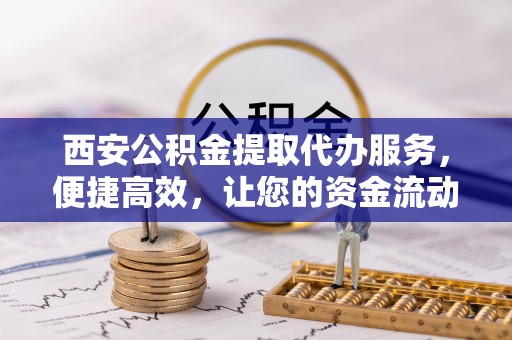 沙湾西安公积金提取代办服务，便捷高效，让您的资金流动无忧