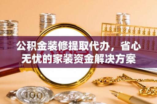 沙湾公积金装修提取代办，省心无忧的家装资金解决方案