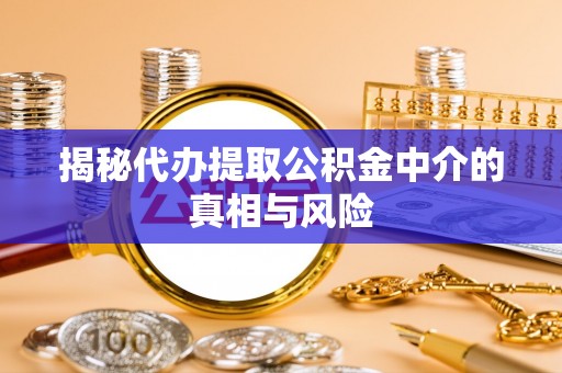 沙湾揭秘代办提取公积金中介的真相与风险