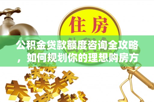 沙湾公积金贷款额度咨询全攻略，如何规划你的理想购房方案