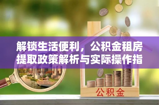 沙湾解锁生活便利，公积金租房提取政策解析与实际操作指南