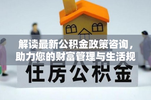 沙湾解读最新公积金政策咨询，助力您的财富管理与生活规划