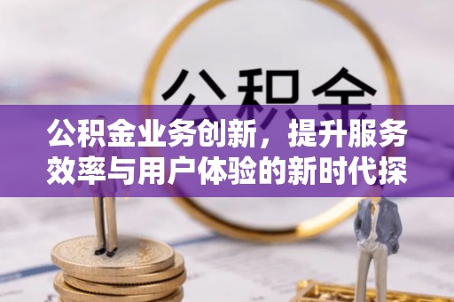 沙湾公积金业务创新，提升服务效率与用户体验的新时代探索