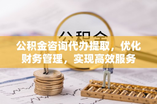 沙湾公积金咨询代办提取，优化财务管理，实现高效服务