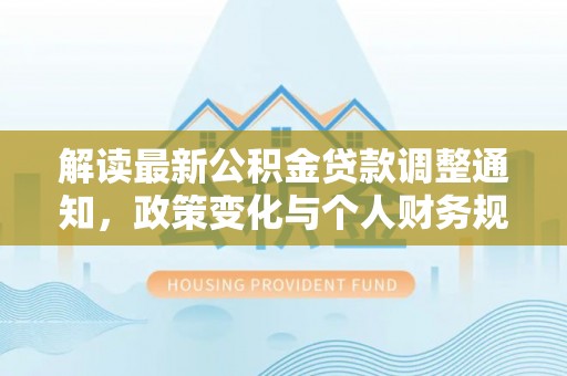 沙湾解读最新公积金贷款调整通知，政策变化与个人财务规划