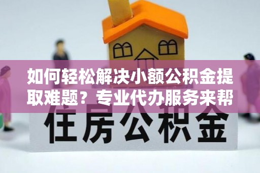 沙湾如何轻松解决小额公积金提取难题？专业代办服务来帮忙