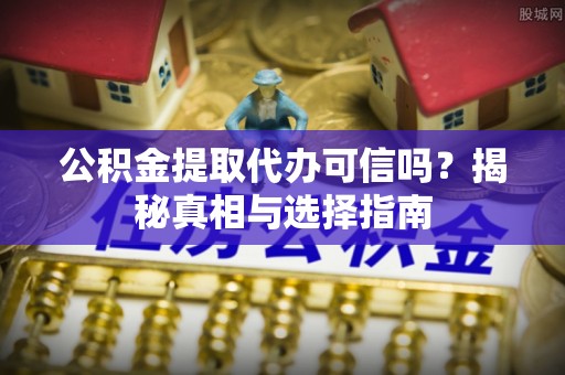 沙湾公积金提取代办可信吗？揭秘真相与选择指南