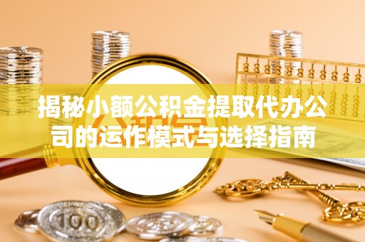 沙湾揭秘小额公积金提取代办公司的运作模式与选择指南