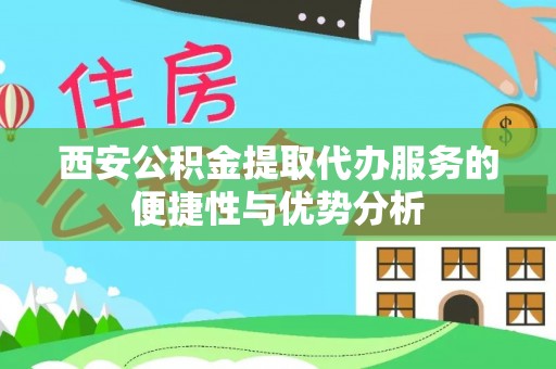 沙湾西安公积金提取代办服务的便捷性与优势分析