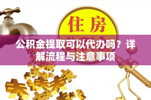 沙湾公积金提取可以代办吗？详解流程与注意事项