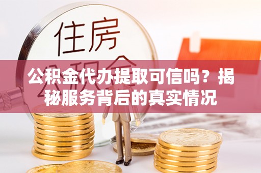 沙湾公积金代办提取可信吗？揭秘服务背后的真实情况