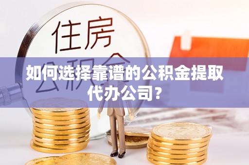 沙湾如何选择靠谱的公积金提取代办公司？