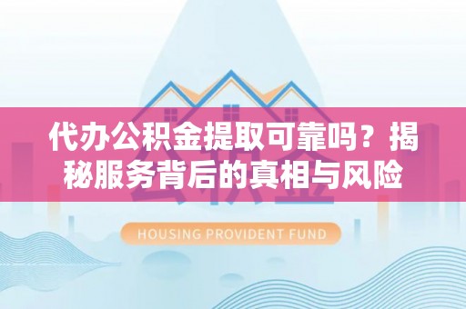 沙湾代办公积金提取可靠吗？揭秘服务背后的真相与风险