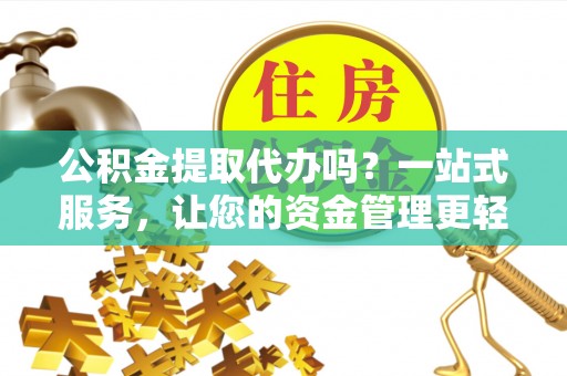 沙湾公积金提取代办吗？一站式服务，让您的资金管理更轻松