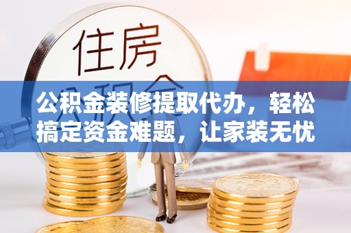 沙湾公积金装修提取代办，轻松搞定资金难题，让家装无忧