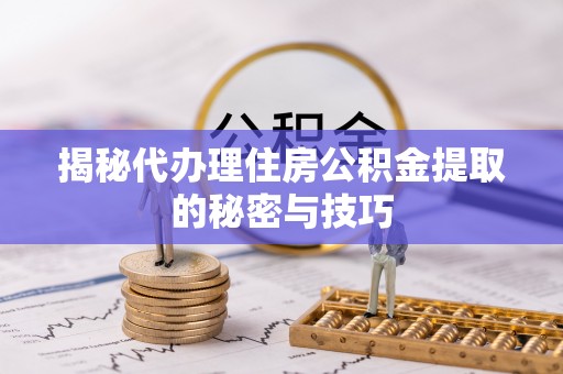 沙湾揭秘代办理住房公积金提取的秘密与技巧