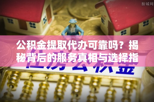 沙湾公积金提取代办可靠吗？揭秘背后的服务真相与选择指南