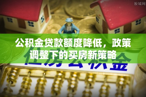 沙湾公积金贷款额度降低，政策调整下的买房新策略