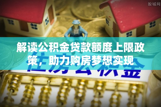 沙湾解读公积金贷款额度上限政策，助力购房梦想实现