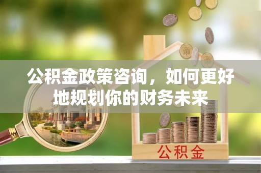 沙湾公积金政策咨询，如何更好地规划你的财务未来