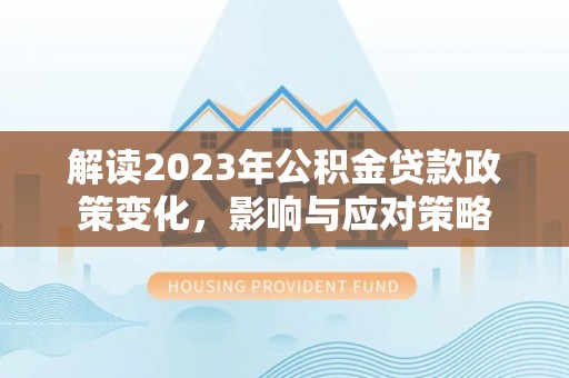 沙湾解读2023年公积金贷款政策变化，影响与应对策略