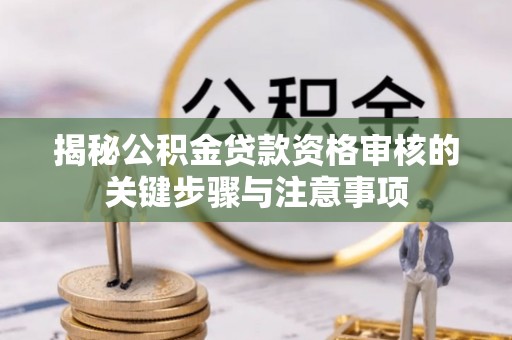 沙湾揭秘公积金贷款资格审核的关键步骤与注意事项