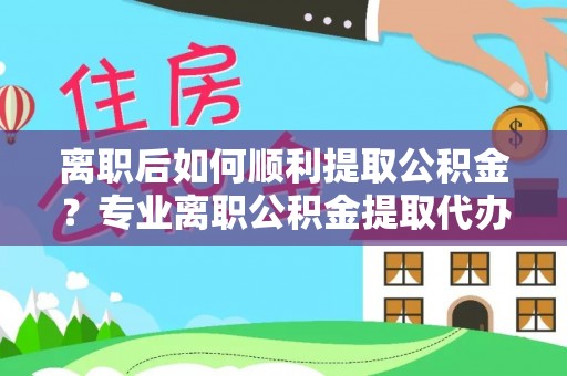 沙湾离职后如何顺利提取公积金？专业离职公积金提取代办服务指南