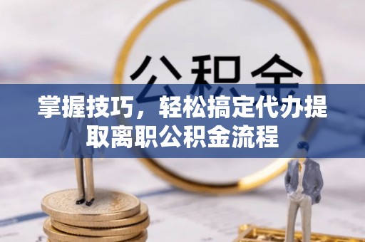 沙湾掌握技巧，轻松搞定代办提取离职公积金流程