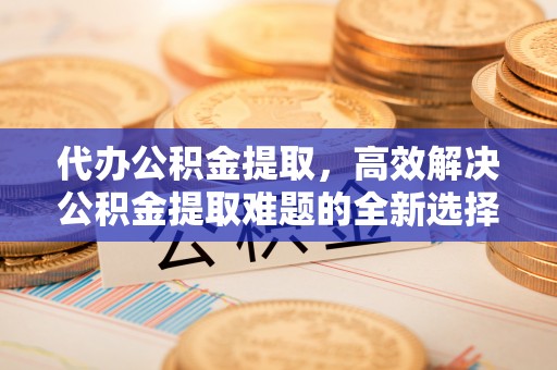 沙湾代办公积金提取，高效解决公积金提取难题的全新选择