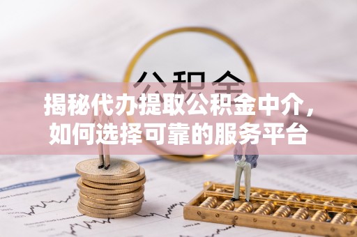 沙湾揭秘代办提取公积金中介，如何选择可靠的服务平台