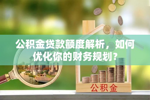 沙湾公积金贷款额度解析，如何优化你的财务规划？