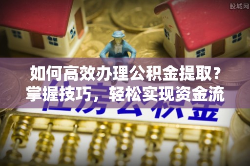 沙湾如何高效办理公积金提取？掌握技巧，轻松实现资金流动