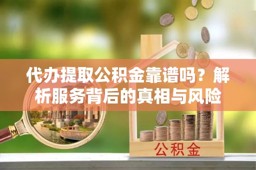 沙湾代办提取公积金靠谱吗？解析服务背后的真相与风险