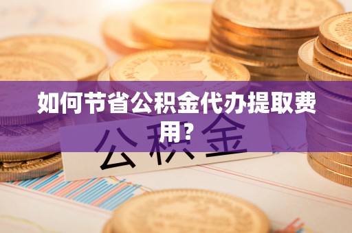 沙湾如何节省公积金代办提取费用？
